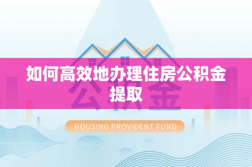 夏津如何高效地办理住房公积金提取