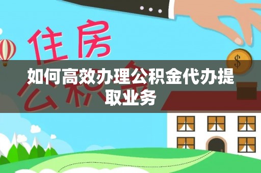夏津如何高效办理公积金代办提取业务