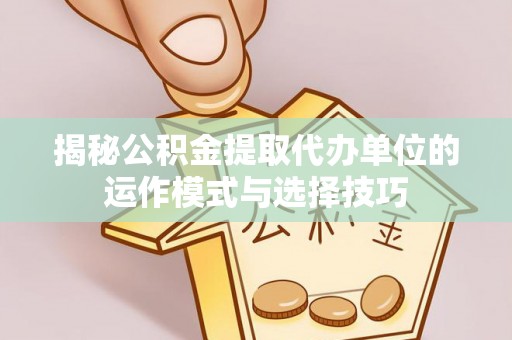夏津揭秘公积金提取代办单位的运作模式与选择技巧