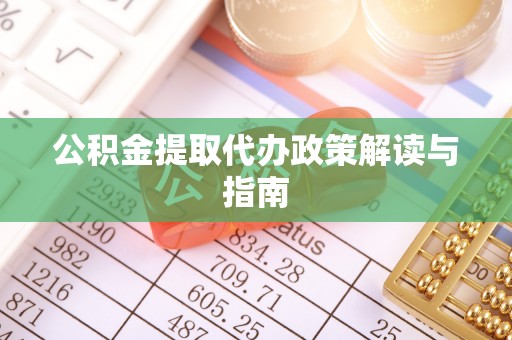夏津公积金提取代办政策解读与指南