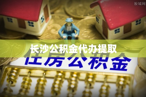 夏津长沙公积金代办提取