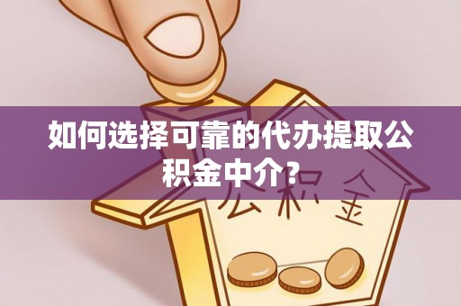 夏津如何选择可靠的代办提取公积金中介？