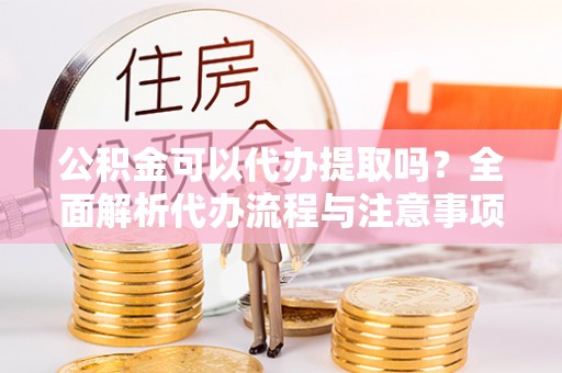 夏津公积金可以代办提取吗？全面解析代办流程与注意事项