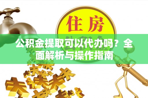 夏津公积金提取可以代办吗？全面解析与操作指南