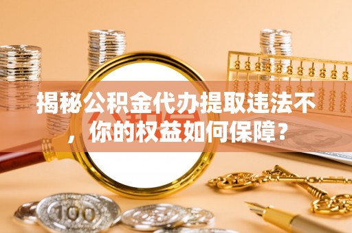 夏津揭秘公积金代办提取违法不，你的权益如何保障？