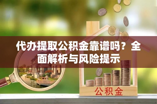 夏津代办提取公积金靠谱吗？全面解析与风险提示