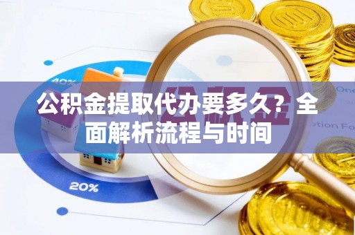 夏津公积金提取代办要多久？全面解析流程与时间